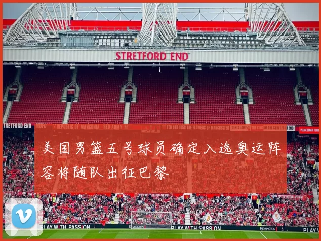 美国男篮五号球员确定入选奥运阵容将随队出征巴黎