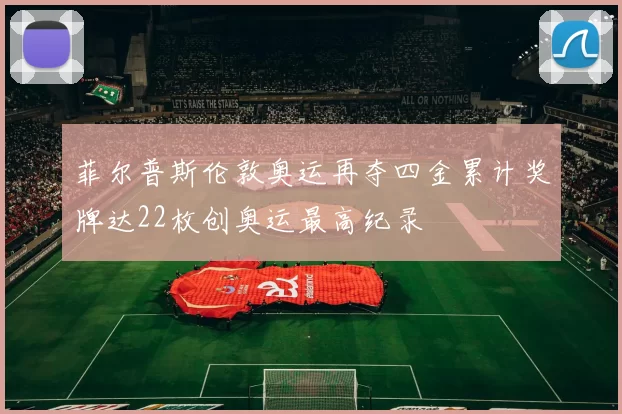 菲尔普斯伦敦奥运再夺四金累计奖牌达22枚创奥运最高纪录