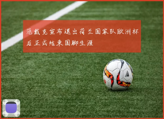 范戴克宣布退出荷兰国家队欧洲杯后正式结束国脚生涯