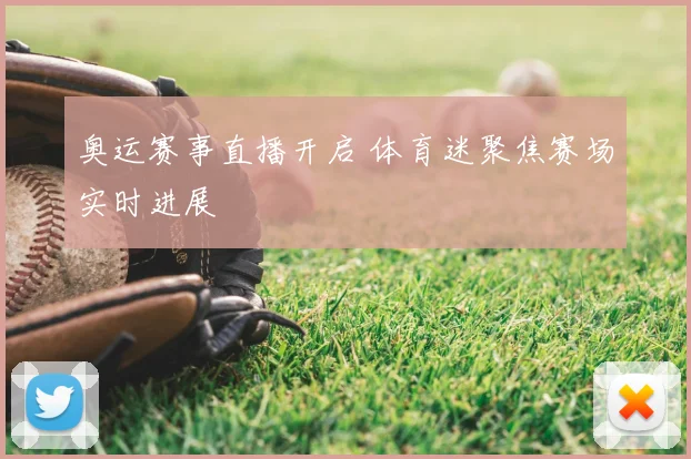 奥运赛事直播开启 体育迷聚焦赛场实时进展