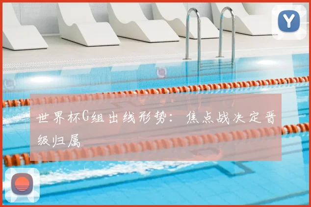 世界杯G组出线形势:焦点战决定晋级归属