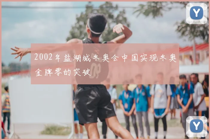 2002年盐湖城冬奥会中国实现冬奥金牌零的突破