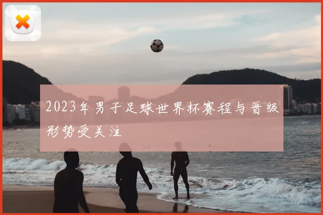 2023年男子足球世界杯赛程与晋级形势受关注