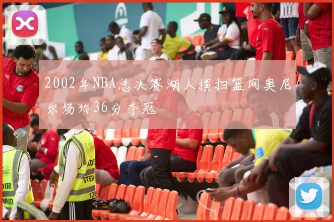 2002年NBA总决赛湖人横扫篮网奥尼尔场均36分夺冠