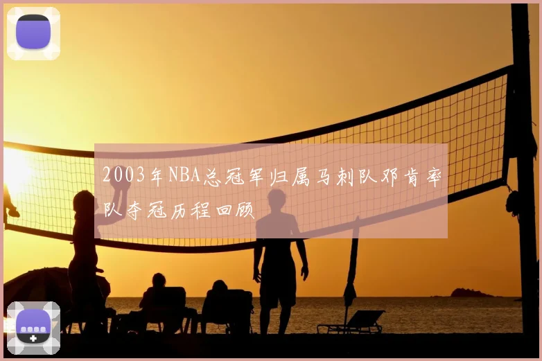 2003年NBA总冠军归属马刺队邓肯率队夺冠历程回顾