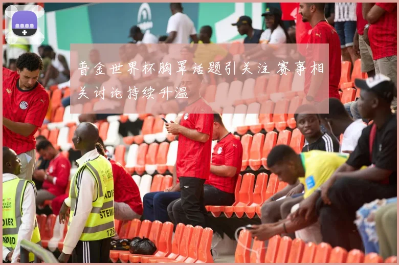 普金世界杯胸罩话题引关注 赛事相关讨论持续升温