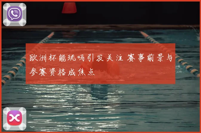 欧洲杯能玩吗引发关注 赛事前景与参赛资格成焦点