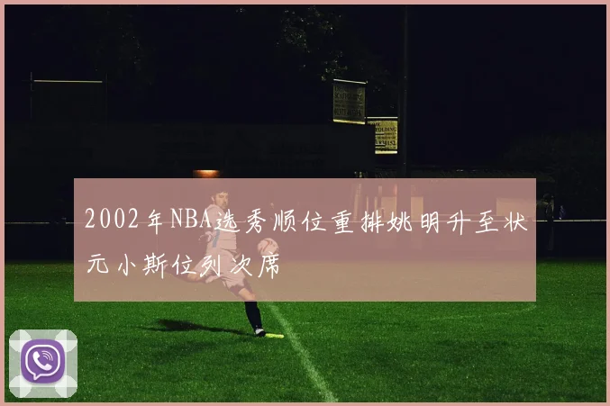2002年NBA选秀顺位重排姚明升至状元小斯位列次席