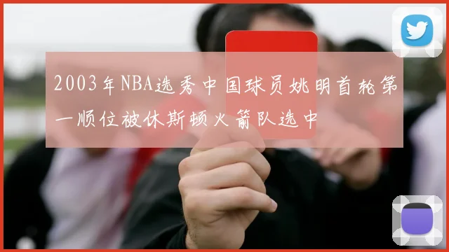 2003年NBA选秀中国球员姚明首轮第一顺位被休斯顿火箭队选中