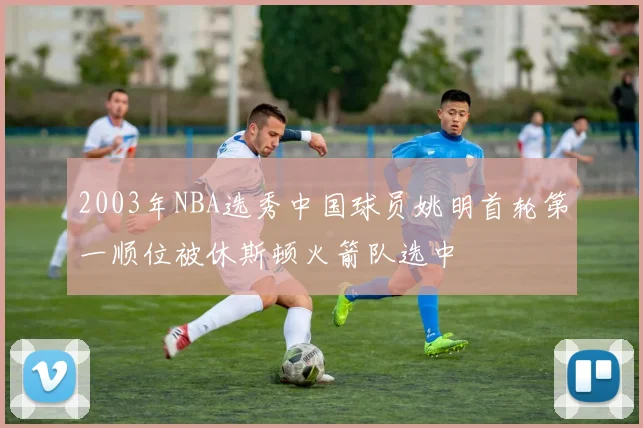 2003年NBA选秀中国球员姚明首轮第一顺位被休斯顿火箭队选中
