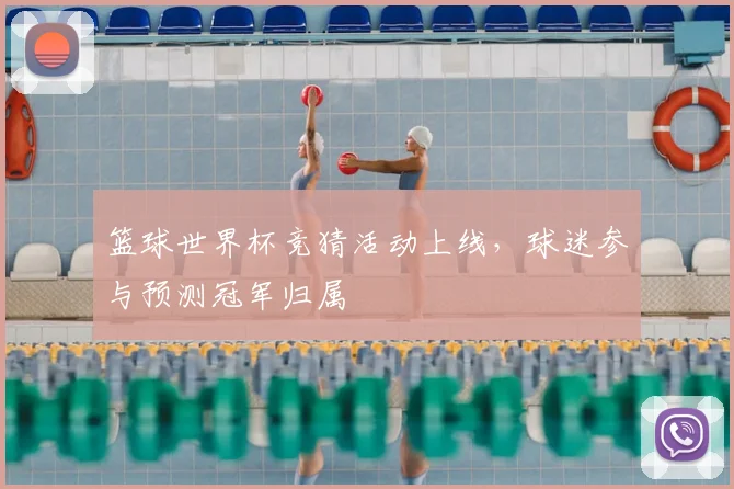 篮球世界杯竞猜活动上线,球迷参与预测冠军归属