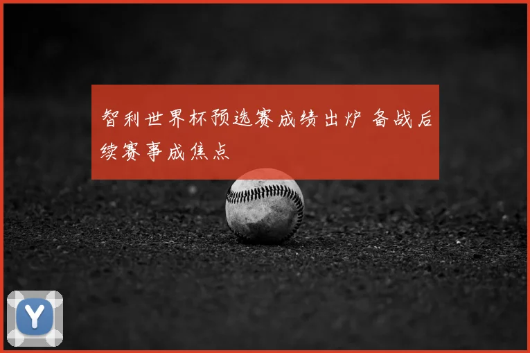 智利世界杯预选赛成绩出炉 备战后续赛事成焦点
